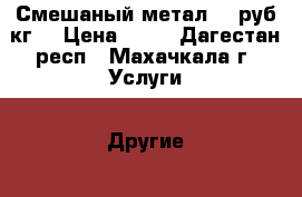 Смешаный метал,15 руб кг, › Цена ­ 15 - Дагестан респ., Махачкала г. Услуги » Другие   